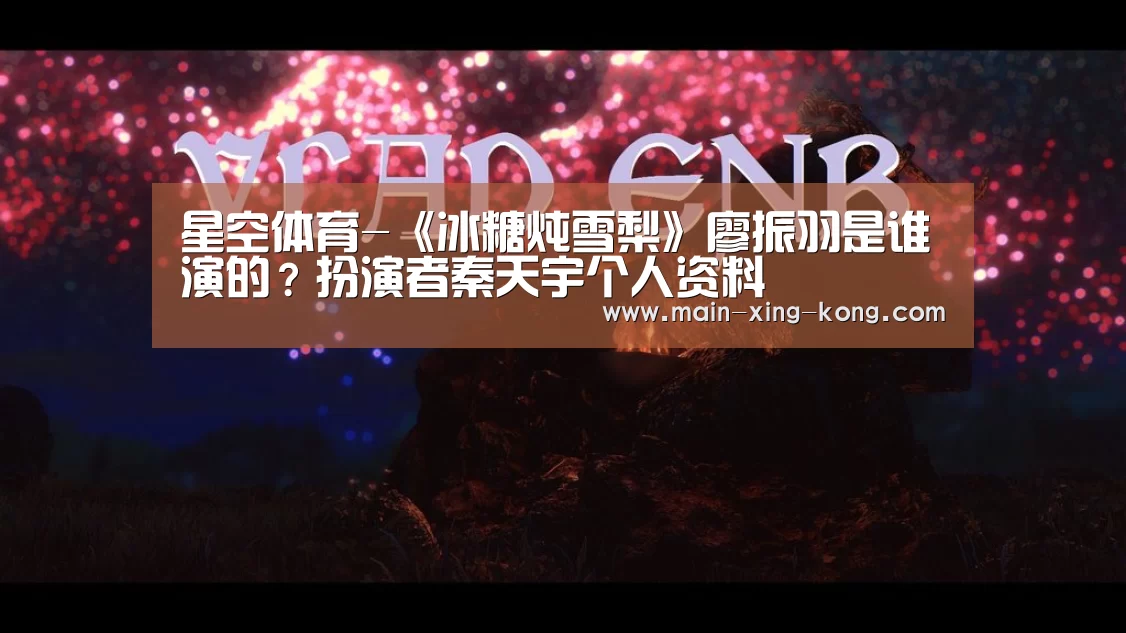 星空体育-《冰糖炖雪梨》廖振羽是谁演的?扮演者秦天宇个人资料(图2) 星空体育网址